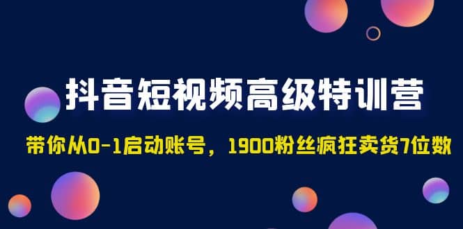 抖音短视频高级特训营：带你从0-1启动账号，1900粉丝疯狂卖货7位数网赚项目-副业赚钱-互联网创业-独家轻创IP星泽云创
