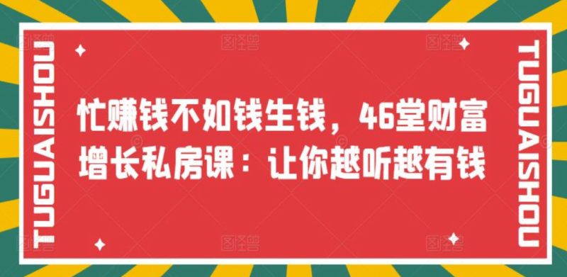 忙赚钱不如钱生钱，46堂财富增长私房课：让你越听越有钱网赚项目-副业赚钱-互联网创业-独家轻创IP星泽云创