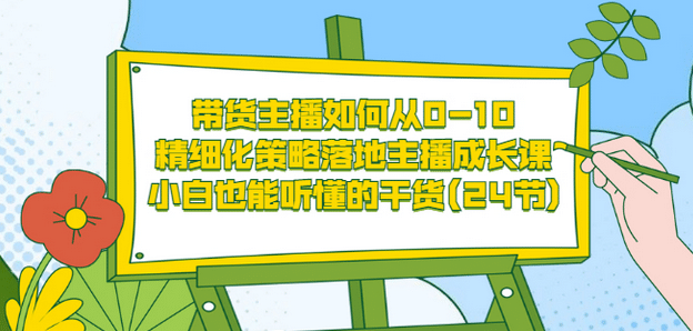 带货主播如何从0-10，精细化策略落地主播成长课，小白也能听懂的干货(24节)网赚项目-副业赚钱-互联网创业-独家轻创IP星泽云创