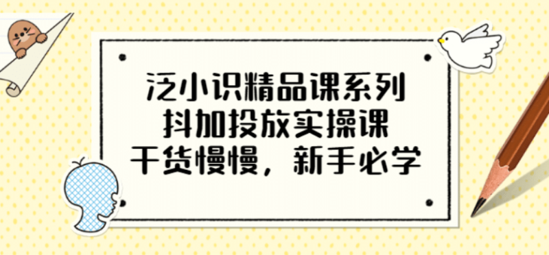 泛小识精品课系列:抖加投放实操课,干货慢慢,新手必学(12节视频课)网赚项目-副业赚钱-互联网创业-独家轻创IP星泽云创