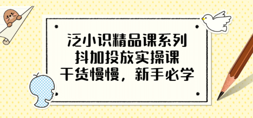 泛小识精品课系列：抖加投放实操课，干货慢慢，新手必学（12节视频课）网赚项目-副业赚钱-互联网创业-独家轻创IP星泽云创