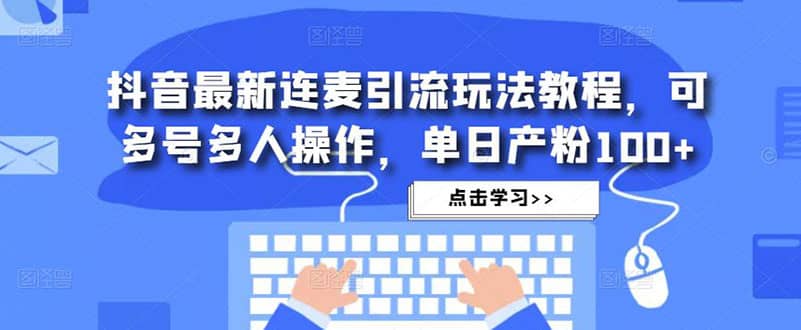 抖音最新连麦引流玩法教程，可多号多人操作网赚项目-副业赚钱-互联网创业-独家轻创IP星泽云创