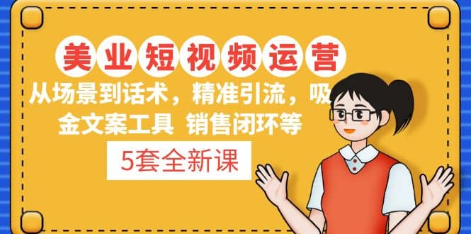 5套·美业短视频运营课 从场景到话术·精准引流·吸金文案工具·销售闭环等网赚项目-副业赚钱-互联网创业-独家轻创IP星泽云创