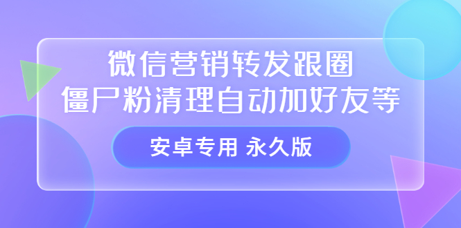 【安卓专用】微信营销转发跟圈僵尸粉清理自动加好友等【永久版】网赚项目-副业赚钱-互联网创业-独家轻创IP星泽云创