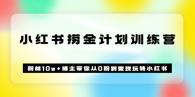 《小红书捞金计划训练营》粉丝10w+博主带你从0粉到变现玩转小红书（72节课)网赚项目-副业赚钱-互联网创业-独家轻创IP星泽云创