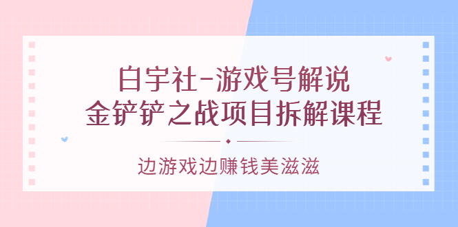 游戏号解说：金铲铲之战项目拆解课程，边游戏边赚钱美滋滋网赚项目-副业赚钱-互联网创业-独家轻创IP星泽云创