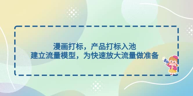 漫画打标，产品打标入池，建立流量模型，为快速放大流量做准备网赚项目-副业赚钱-互联网创业-独家轻创IP星泽云创