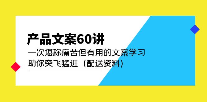 产品文案60讲：一次堪称痛苦但有用的文案学习 助你突飞猛进（配送资料）网赚项目-副业赚钱-互联网创业-独家轻创IP星泽云创