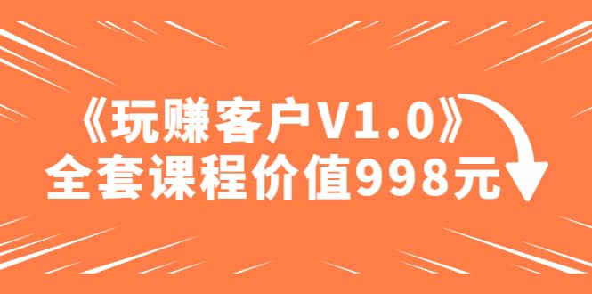 某收费课程《玩赚客户V1.0》全套课程价值998元网赚项目-副业赚钱-互联网创业-独家轻创IP星泽云创