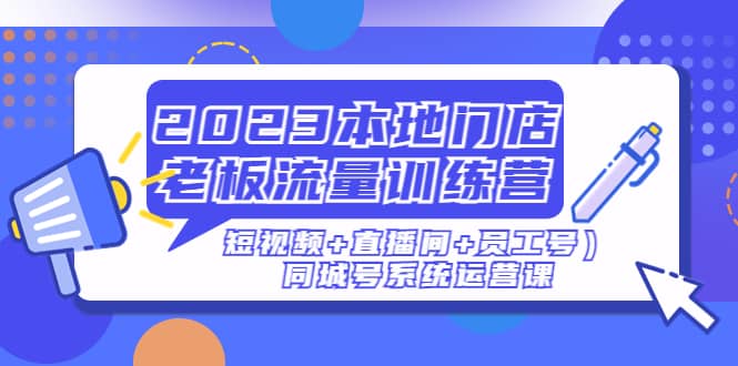 2023本地门店老板流量训练营（短视频+直播间+员工号）同城号系统运营课网赚项目-副业赚钱-互联网创业-独家轻创IP星泽云创