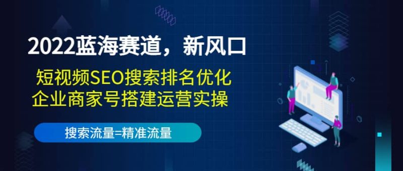 2022蓝海赛道,新风口:短视频SEO搜索排名优化+企业商家号搭建运营实操网赚项目-副业赚钱-互联网创业-独家轻创IP星泽云创