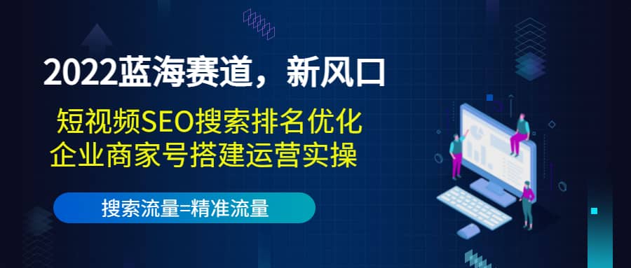 2022蓝海赛道，新风口：短视频SEO搜索排名优化+企业商家号搭建运营实操网赚项目-副业赚钱-互联网创业-独家轻创IP星泽云创