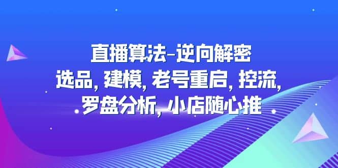 直播算法-逆向解密：选品，建模，老号重启，控流，罗盘分析，小店随心推网赚项目-副业赚钱-互联网创业-独家轻创IP星泽云创
