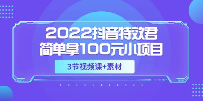 2022抖音特效君简单拿100元小项目，可深耕赚更多（3节视频课+素材）网赚项目-副业赚钱-互联网创业-独家轻创IP星泽云创