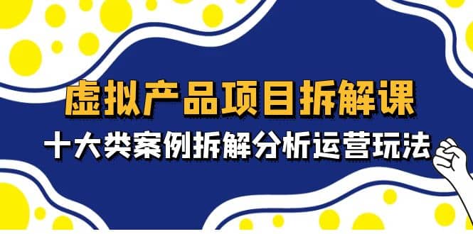 虚拟产品项目拆解课，十大类案例拆解分析运营玩法（11节课）网赚项目-副业赚钱-互联网创业-独家轻创IP星泽云创