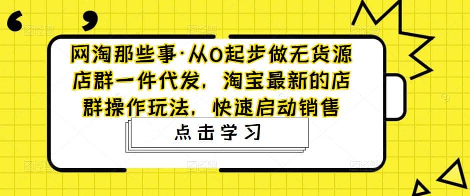 从0起步做无货源店群一件代发，淘宝最新的店群操作玩法，快速启动销售网赚项目-副业赚钱-互联网创业-独家轻创IP星泽云创
