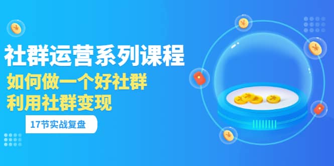「社群运营系列课程」如何做一个好社群，利用社群变现（17节实战复盘）网赚项目-副业赚钱-互联网创业-独家轻创IP星泽云创