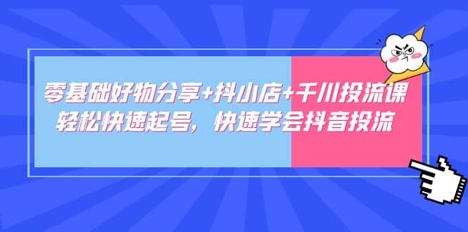 零基础好物分享+抖小店+千川投流课：轻松快速起号，快速学会抖音投流网赚项目-副业赚钱-互联网创业-独家轻创IP星泽云创