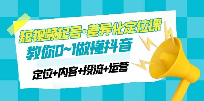 2023短视频起号·差异化定位课：0~1做懂抖音（定位+内容+投流+运营）网赚项目-副业赚钱-互联网创业-独家轻创IP星泽云创