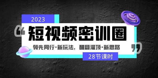 2023短视频密训圈：领先同行·新玩法，醒翻灌顶·新思路（28节课时）网赚项目-副业赚钱-互联网创业-独家轻创IP星泽云创
