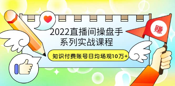 2022直播间操盘手系列实战课程：知识付费账号日均场观10万+(21节视频课)网赚项目-副业赚钱-互联网创业-独家轻创IP星泽云创