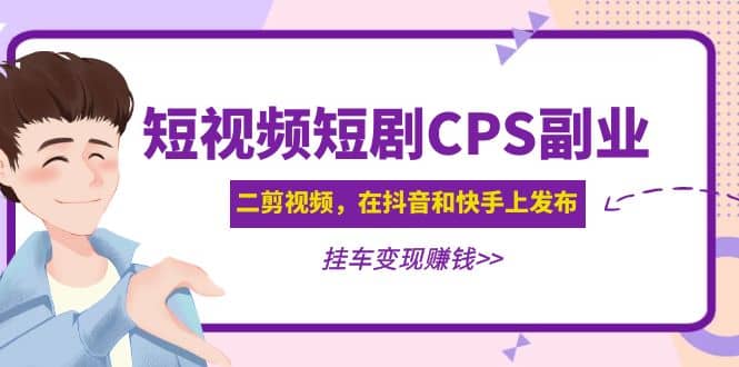 短视频短剧CPS副业项目：二剪视频在抖音和快手上发布，挂车变现网赚项目-副业赚钱-互联网创业-独家轻创IP星泽云创