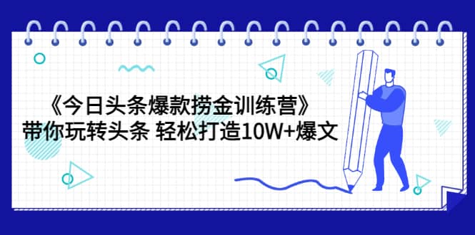 《今日头条爆款捞金训练营》带你玩转头条 轻松打造10W+爆文（44节课）网赚项目-副业赚钱-互联网创业-独家轻创IP星泽云创