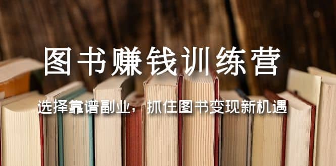 图书赚钱训练营：选择靠谱副业，抓住图书变现新机遇网赚项目-副业赚钱-互联网创业-独家轻创IP星泽云创