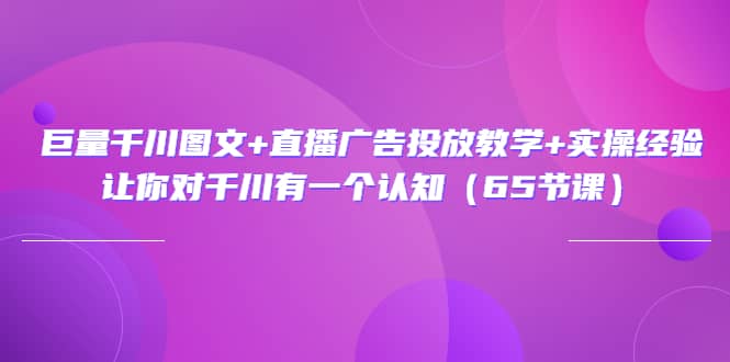 巨量千川图文+直播广告投放教学+实操经验：让你对千川有一个认知（65节课）网赚项目-副业赚钱-互联网创业-独家轻创IP星泽云创