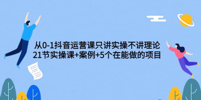 从0-1抖音运营课只讲实操不讲理论：21节实操课+案例+5个在能做的项目网赚项目-副业赚钱-互联网创业-独家轻创IP星泽云创