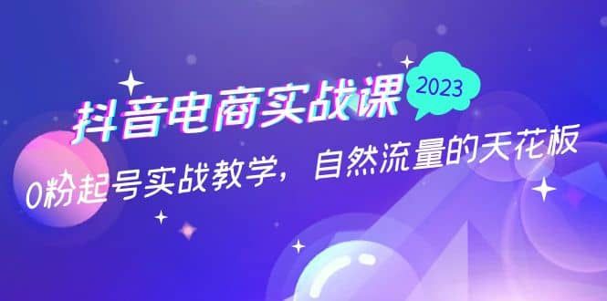 抖音电商实战课：0粉起号实战教学，自然流量的天花板（2月19最新）网赚项目-副业赚钱-互联网创业-独家轻创IP星泽云创