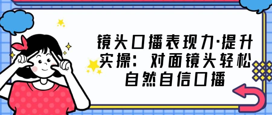 镜头口播表现力·提升实操：对面镜头轻松自然自信口播（23节课）网赚项目-副业赚钱-互联网创业-独家轻创IP星泽云创