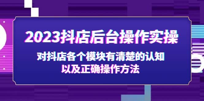 2023抖店后台操作实操，对抖店各个模块有清楚的认知以及正确操作方法网赚项目-副业赚钱-互联网创业-独家轻创IP星泽云创