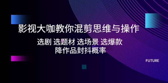 影视大咖教你混剪思维与操作：选剧 选题材 选场景 选爆款 降作品封抖概率网赚项目-副业赚钱-互联网创业-独家轻创IP星泽云创