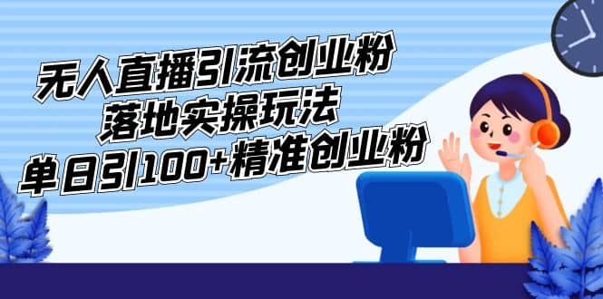 外面收费3980的无人直播引流创业粉落地实操玩法，单日引100+精准创业粉网赚项目-副业赚钱-互联网创业-独家轻创IP星泽云创