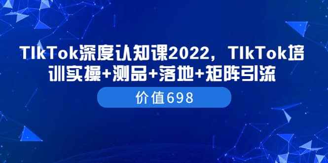 TIkTok深度认知课2022，TIkTok培训实操+测品+落地+矩阵引流（价值698）网赚项目-副业赚钱-互联网创业-独家轻创IP星泽云创