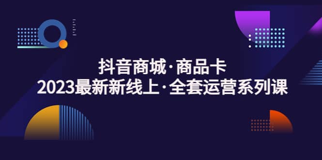 抖音商城·商品卡，2023最新新线上·全套运营系列课网赚项目-副业赚钱-互联网创业-独家轻创IP星泽云创