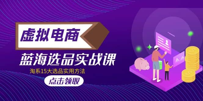 虚拟电商 · 蓝海选品实战课，淘系15大选品实用方法网赚项目-副业赚钱-互联网创业-独家轻创IP星泽云创