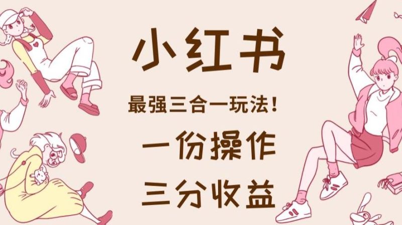 小红书最强三合一玩法，一份操作获得三份收益！【揭秘】网赚项目-副业赚钱-互联网创业-独家轻创IP星泽云创