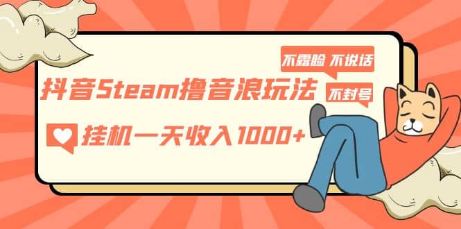 抖音Steam撸音浪玩法 不露脸 不说话 不封号 社恐人群福音网赚项目-副业赚钱-互联网创业-独家轻创IP星泽云创