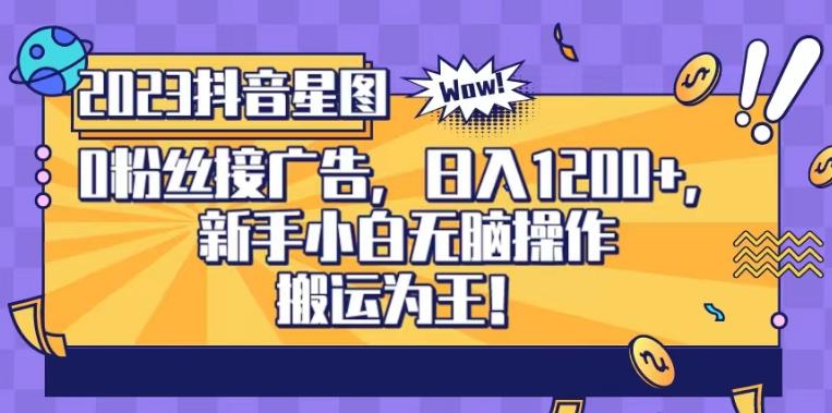 抖音星图0粉接广告，新手小白无脑操作日入1200+，无上限无门槛，搬运为王！【揭秘】网赚项目-副业赚钱-互联网创业-独家轻创IP星泽云创