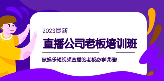 直播公司老板培训班：做娱乐短视频直播的老板必学课程网赚项目-副业赚钱-互联网创业-独家轻创IP星泽云创