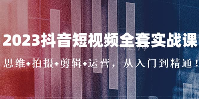 2023抖音短视频全套实战课：思维+拍摄+剪辑+运营，从入门到精通网赚项目-副业赚钱-互联网创业-独家轻创IP星泽云创