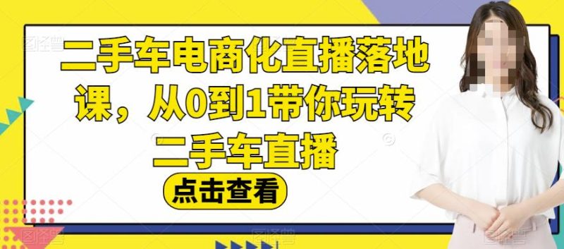 二手车电商化直播落地课，从0到1带你玩转二手车直播网赚项目-副业赚钱-互联网创业-独家轻创IP星泽云创