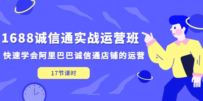 1688诚信通实战运营班，快速学会阿里巴巴诚信通店铺的运营(17节课)网赚项目-副业赚钱-互联网创业-独家轻创IP星泽云创