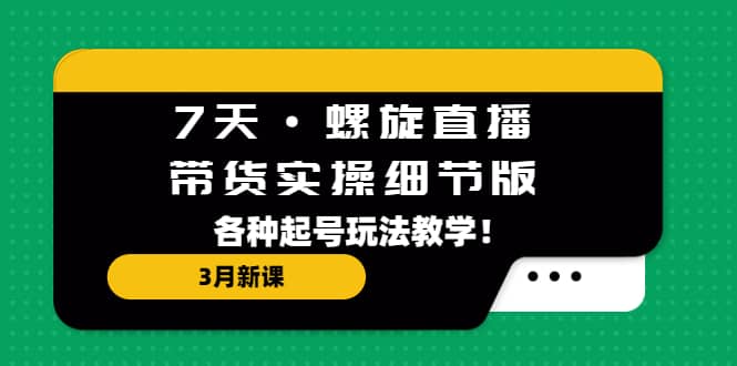 7天·螺旋直播·带货实操细节版：3月新课，各种起号玩法教学网赚项目-副业赚钱-互联网创业-独家轻创IP星泽云创