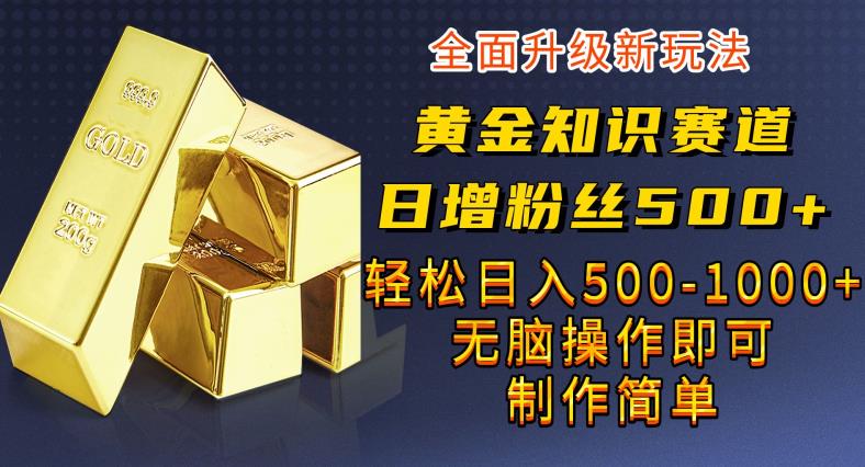 黄金知识赛道，一条作品涨粉500+，私域高利润单品转化，一部手机轻松实现日入500【揭秘】网赚项目-副业赚钱-互联网创业-独家轻创IP星泽云创