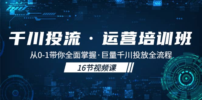 千川投流·运营培训班：从0-1带你全面掌握·巨量千川投放全流程网赚项目-副业赚钱-互联网创业-独家轻创IP星泽云创