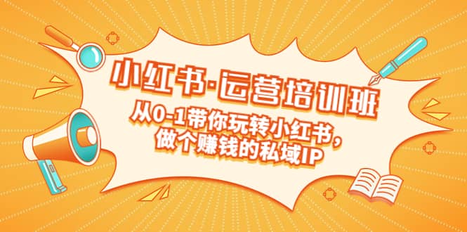 重磅来袭：小红书·运营培训班：从0-1带你玩转小红书，做个赚钱的私域IP网赚项目-副业赚钱-互联网创业-独家轻创IP星泽云创