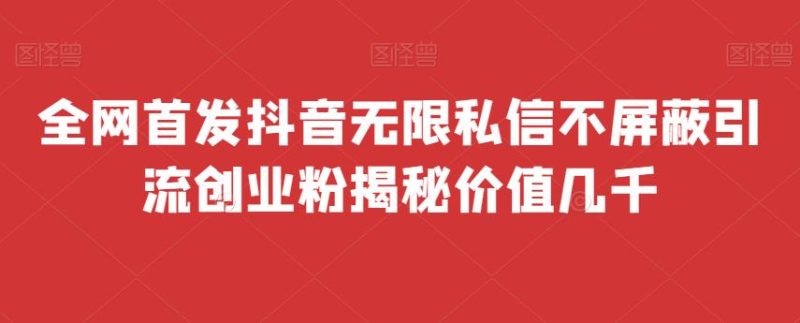 全网首发 抖音无限私信不屏蔽 引流创业粉揭秘 价值几千网赚项目-副业赚钱-互联网创业-独家轻创IP星泽云创